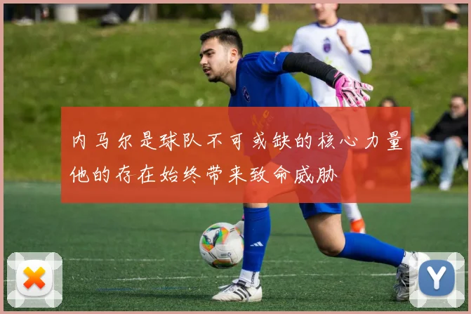 内马尔是球队不可或缺的核心力量他的存在始终带来致命威胁