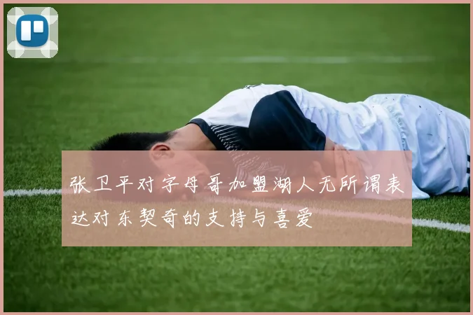 张卫平对字母哥加盟湖人无所谓表达对东契奇的支持与喜爱
