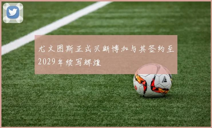 尤文图斯正式买断博加与其签约至2029年续写辉煌