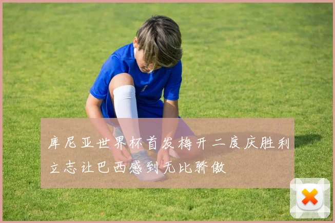 库尼亚世界杯首发梅开二度庆胜利立志让巴西感到无比骄傲