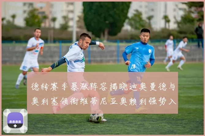 德转赛季暴涨阵容揭晓迪奥曼德与奥利塞领衔维蒂尼亚奥赖利强势入选