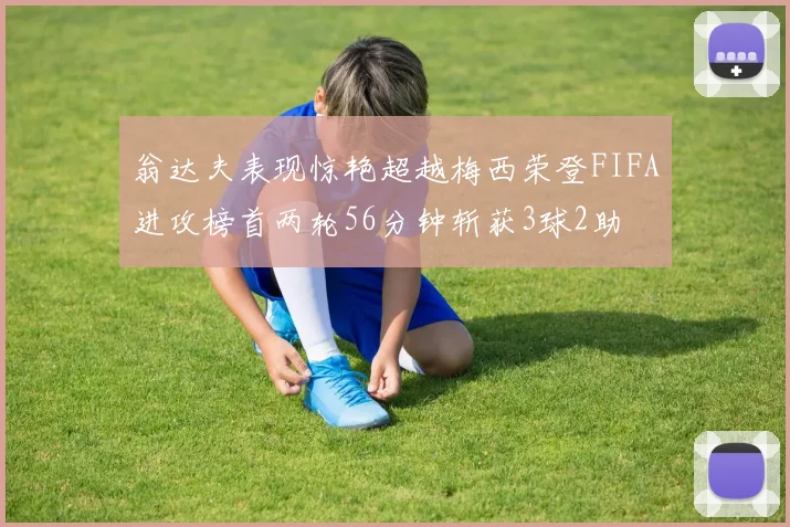 翁达夫表现惊艳超越梅西荣登FIFA进攻榜首两轮56分钟斩获3球2助