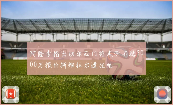 阿隆索指出切尔西门将表现不稳5000万报价斯维拉尔遭拒绝