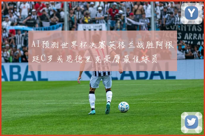 AI预测世界杯决赛英格兰战胜阿根廷C罗或恩德里克荣膺最佳球员