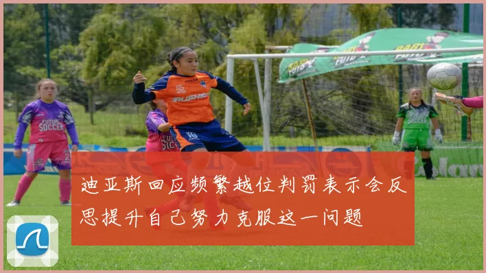 迪亚斯回应频繁越位判罚表示会反思提升自己努力克服这一问题