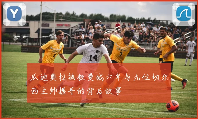 瓜迪奥拉执教曼城六年与九位切尔西主帅握手的背后故事